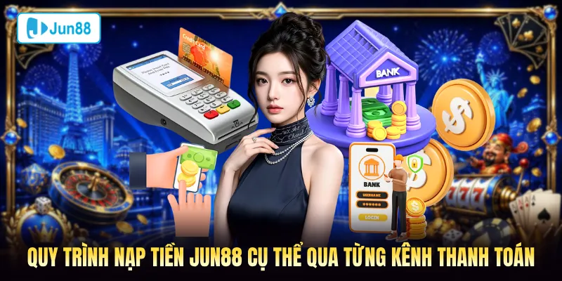 Quy trình nạp tiền Jun88 cụ thể qua từng kênh thanh toán
